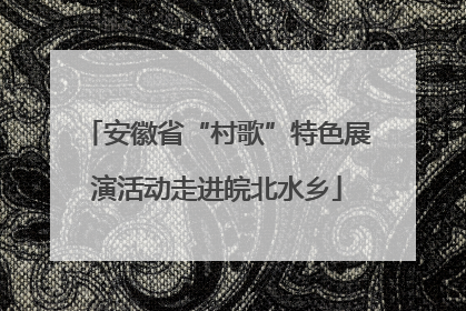 安徽省“村歌”特色展演活动走进皖北水乡