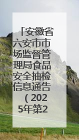 安徽省六安市市场监督管理局食品安全抽检信息通告（2025年第22期）
