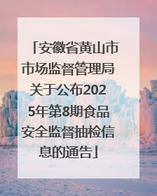 安徽省黄山市市场监督管理局关于公布2025年第8期食品安全监督抽检信息的通告