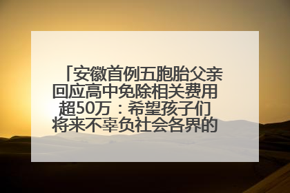 安徽首例五胞胎父亲回应高中免除相关费用超50万：希望孩子们将来不辜负社会各界的帮助与支持