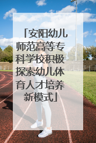 安阳幼儿师范高等专科学校积极探索幼儿体育人才培养新模式