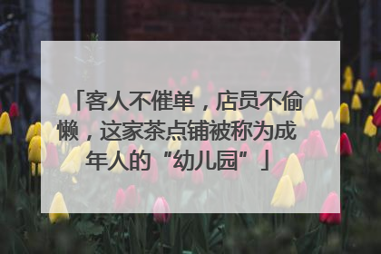 客人不催单，店员不偷懒，这家茶点铺被称为成年人的“幼儿园”