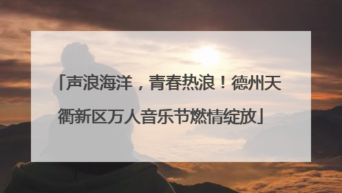 声浪海洋，青春热浪！德州天衢新区万人音乐节燃情绽放
