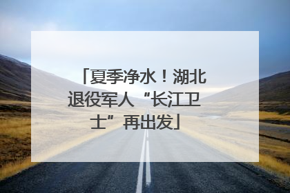 夏季净水！湖北退役军人“长江卫士”再出发