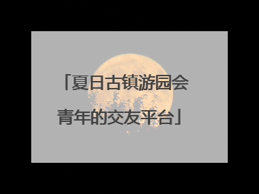 夏日古镇游园会 青年的交友平台