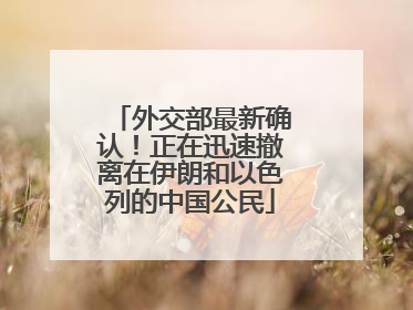 外交部最新确认！正在迅速撤离在伊朗和以色列的中国公民