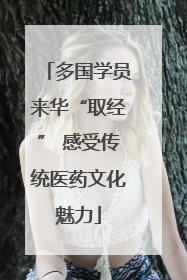 多国学员来华“取经” 感受传统医药文化魅力