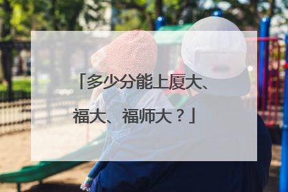 多少分能上厦大、福大、福师大？