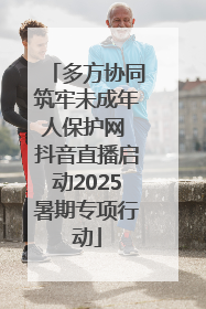 多方协同筑牢未成年人保护网 抖音直播启动2025暑期专项行动