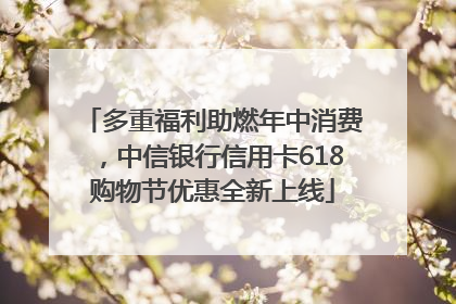 多重福利助燃年中消费，中信银行信用卡618购物节优惠全新上线