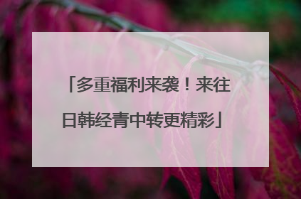 多重福利来袭！来往日韩经青中转更精彩