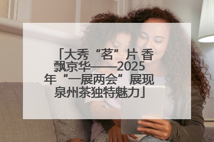 大秀“茗”片 香飘京华——2025年“一展两会”展现泉州茶独特魅力