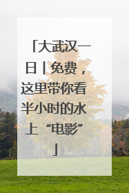 大武汉一日︱免费，这里带你看半小时的水上“电影”