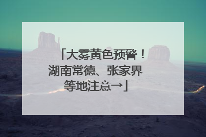 大雾黄色预警！湖南常德、张家界等地注意→