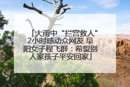 大雨中“拦窨救人”2小时感动众网友 阜阳女子程飞群：希望别人家孩子平安回家