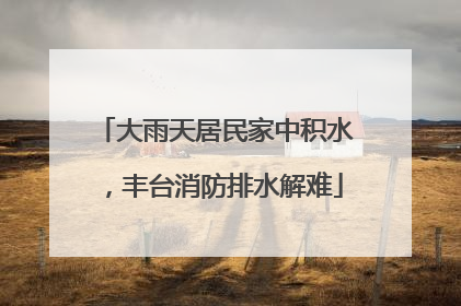 大雨天居民家中积水，丰台消防排水解难