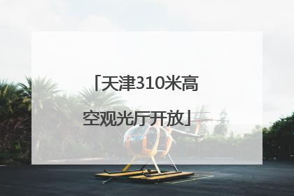 天津310米高空观光厅开放