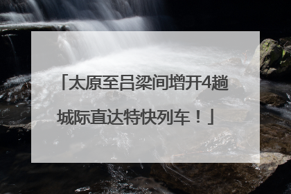 太原至吕梁间增开4趟城际直达特快列车！