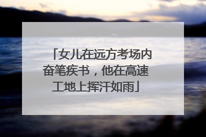 女儿在远方考场内奋笔疾书，他在高速工地上挥汗如雨