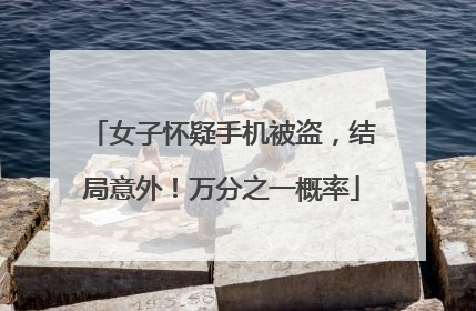 女子怀疑手机被盗，结局意外！万分之一概率
