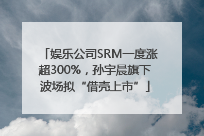 娱乐公司SRM一度涨超300%，孙宇晨旗下波场拟“借壳上市”