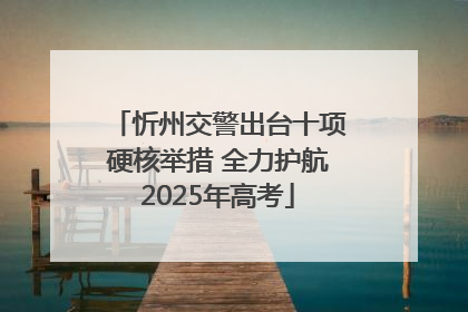 忻州交警出台十项硬核举措 全力护航2025年高考