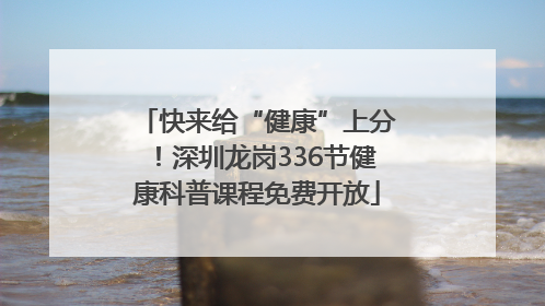 快来给“健康”上分！深圳龙岗336节健康科普课程免费开放
