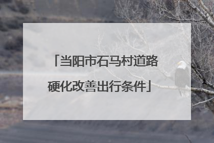 当阳市石马村道路硬化改善出行条件