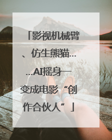 影视机械臂、仿生熊猫……AI摇身一变成电影“创作合伙人”