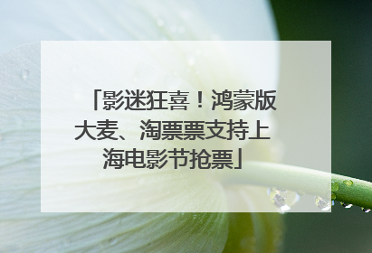 影迷狂喜！鸿蒙版大麦、淘票票支持上海电影节抢票