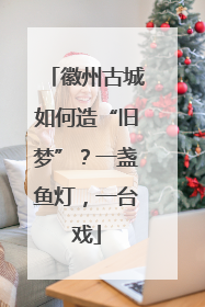 徽州古城如何造“旧梦”？一盏鱼灯，一台戏