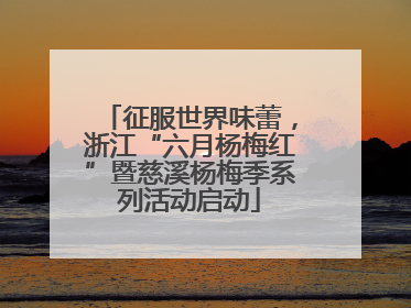 征服世界味蕾，浙江“六月杨梅红”暨慈溪杨梅季系列活动启动
