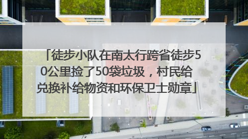 徒步小队在南太行跨省徒步50公里捡了50袋垃圾，村民给兑换补给物资和环保卫士勋章