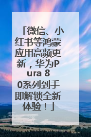 微信、小红书等鸿蒙应用高频更新，华为Pura 80系列到手即解锁全新体验！