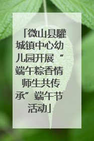 微山县驩城镇中心幼儿园开展“端午粽香情 师生共传承”端午节活动