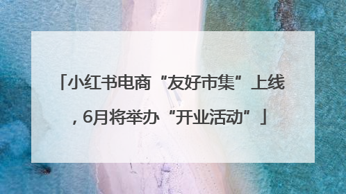 小红书电商“友好市集”上线，6月将举办“开业活动”