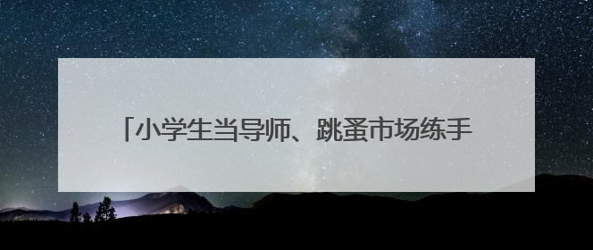 小学生当导师、跳蚤市场练手……幼小衔接的“宿迁解法”