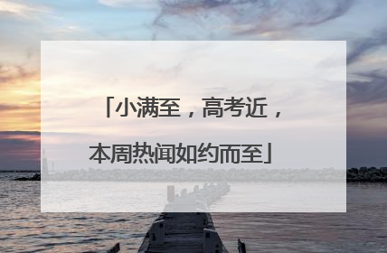 小满至，高考近，本周热闻如约而至