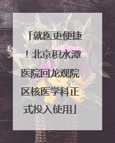 就医更便捷！北京积水潭医院回龙观院区核医学科正式投入使用