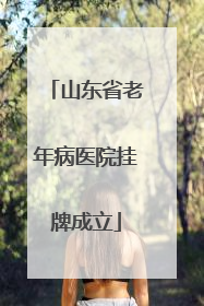 山东省老年病医院挂牌成立