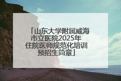 山东大学附属威海市立医院2025年住院医师规范化培训预招生简章