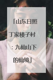 山东日照丁家楼子村：九仙山下的仙境