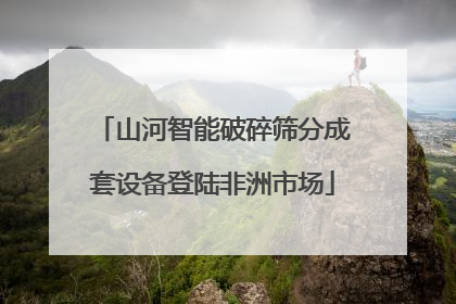 山河智能破碎筛分成套设备登陆非洲市场