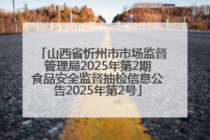 山西省忻州市市场监督管理局2025年第2期食品安全监督抽检信息公告2025年第2号