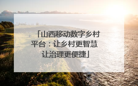 山西移动数字乡村平台：让乡村更智慧 让治理更便捷