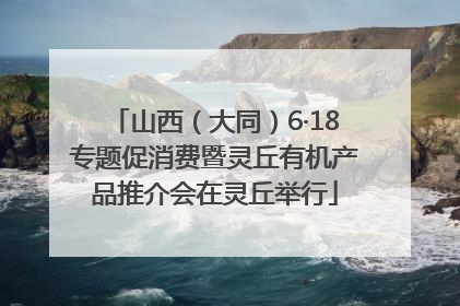山西（大同）6·18专题促消费暨灵丘有机产品推介会在灵丘举行