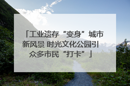 工业遗存“变身”城市新风景 时光文化公园引众多市民“打卡”