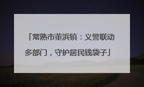 常熟市董浜镇：义警联动多部门，守护居民钱袋子