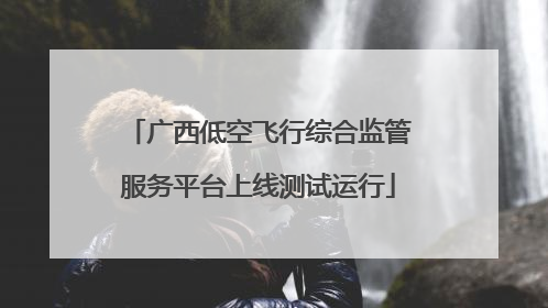 广西低空飞行综合监管服务平台上线测试运行