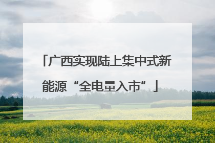 广西实现陆上集中式新能源“全电量入市”